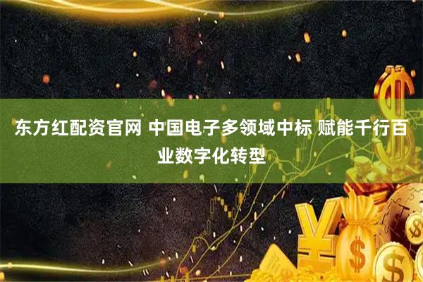 东方红配资官网 中国电子多领域中标 赋能千行百业数字化转型