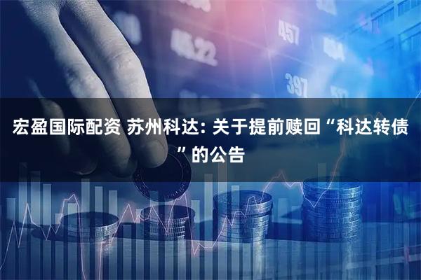 宏盈国际配资 苏州科达: 关于提前赎回“科达转债”的公告