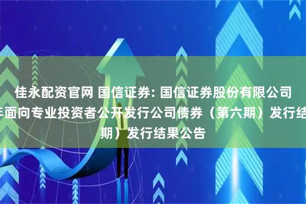 佳永配资官网 国信证券: 国信证券股份有限公司2025年面向专业投资者公开发行公司债券（第六期）发行结果公告