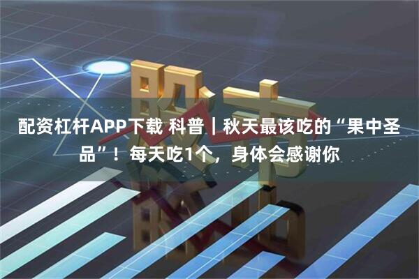 配资杠杆APP下载 科普｜秋天最该吃的“果中圣品”！每天吃1个，身体会感谢你