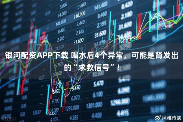 银河配资APP下载 喝水后4个异常，可能是肾发出的“求救信号”！