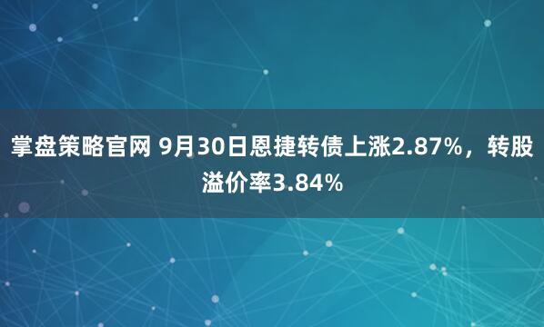 掌盘策略官网 9月30日恩捷转债上涨2.87%，转股溢价率3.84%