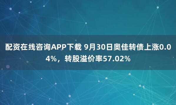 配资在线咨询APP下载 9月30日奥佳转债上涨0.04%，转股溢价率57.02%