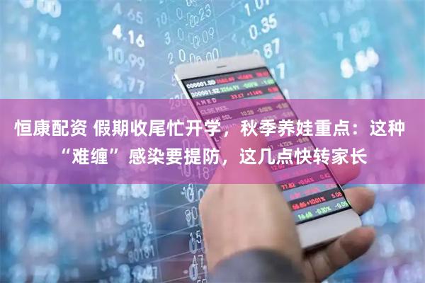 恒康配资 假期收尾忙开学，秋季养娃重点：这种 “难缠” 感染要提防，这几点快转家长