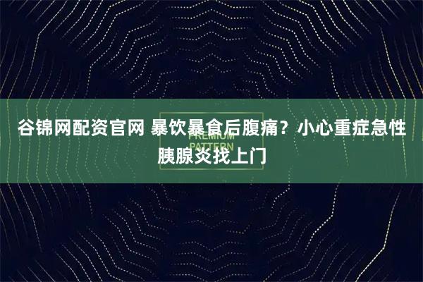 谷锦网配资官网 暴饮暴食后腹痛？小心重症急性胰腺炎找上门