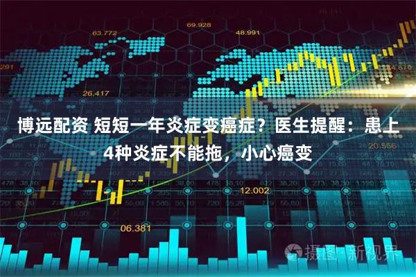 博远配资 短短一年炎症变癌症？医生提醒：患上4种炎症不能拖，小心癌变