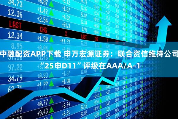 中融配资APP下载 申万宏源证券：联合资信维持公司“25申D11”评级在AAA/A-1