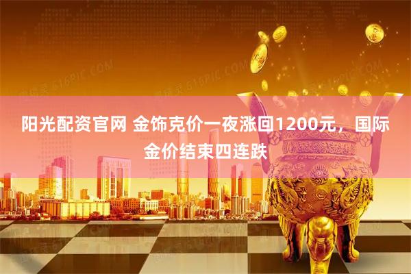 阳光配资官网 金饰克价一夜涨回1200元，国际金价结束四连跌