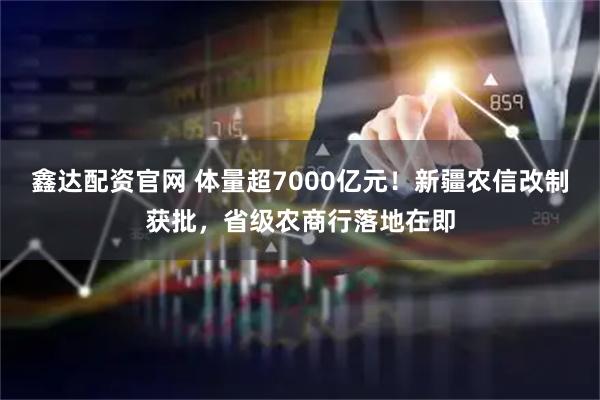 鑫达配资官网 体量超7000亿元！新疆农信改制获批，省级农商行落地在即