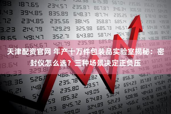 天津配资官网 年产十万件包装品实验室揭秘：密封仪怎么选？三种场景决定正负压