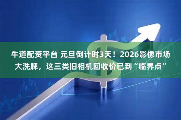 牛道配资平台 元旦倒计时3天！2026影像市场大洗牌，这三类旧相机回收价已到“临界点”