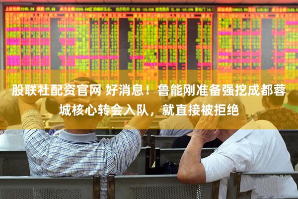股联社配资官网 好消息！鲁能刚准备强挖成都蓉城核心转会入队，就直接被拒绝